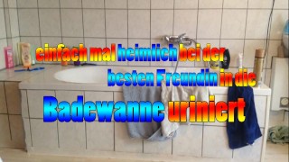 heimlich bei der besten Freundin in die Badewanne gepisst