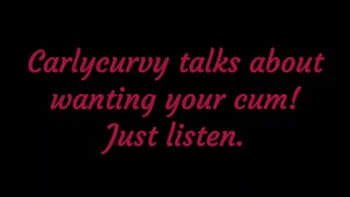 Carlycurvy talks about wanting your cum. Just listen!