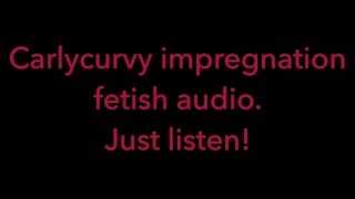 Carlycurvy impregnation fetish audio video. Just listen!