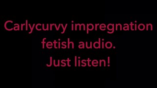 Carlycurvy impregnation fetish audio video. Just listen!