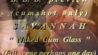 BBB preview: Savannah "Naked Cum Glass"(cum only)WMV withSloMo