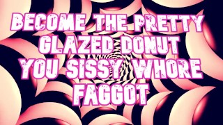 Become the pretty glazed donut you sissy whore faggot