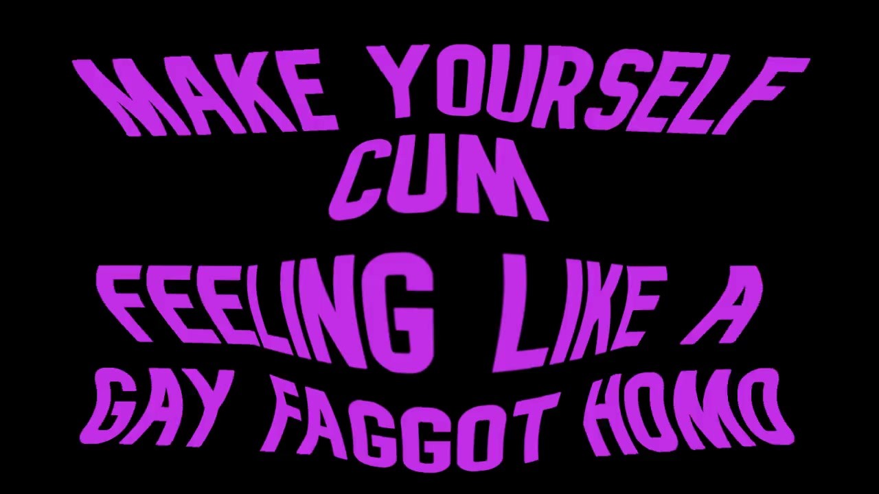 Make yourself cum feeling like a Gay Faggot Homo