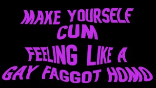 Make yourself cum feeling like a Gay Faggot Homo
