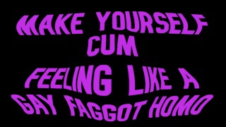 Make yourself cum feeling like a Gay Faggot Homo
