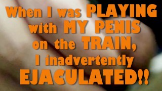 When I was PLAYING with MY PENIS on the TRAIN, I inadvertently EJACULATED!!