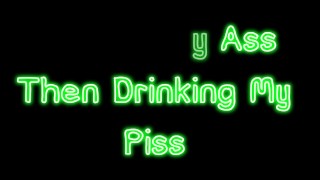 FUCKING MY ASS THEN DRINKING MY PISS