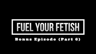 Fuel Your Fetish (Part 6) HD PREVIEW