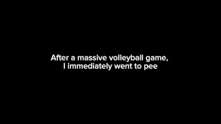 After a massive volleyball game, I immediately went to pee